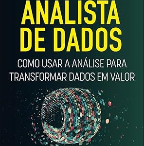 Seja um Analista de Dados: Como Usar a Análise Para Transformar Dados em Valor